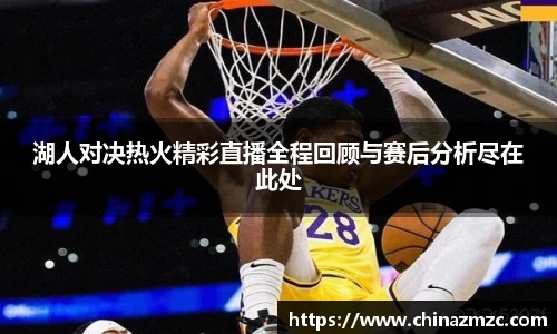 湖人对决热火精彩直播全程回顾与赛后分析尽在此处