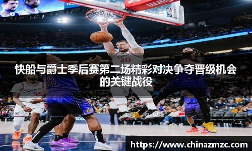 快船与爵士季后赛第二场精彩对决争夺晋级机会的关键战役