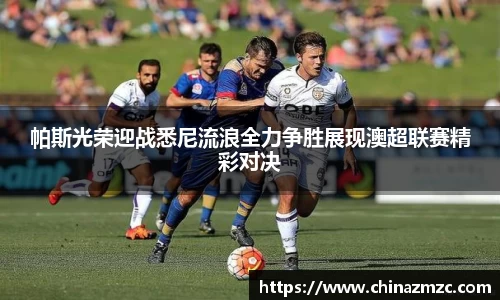 帕斯光荣迎战悉尼流浪全力争胜展现澳超联赛精彩对决