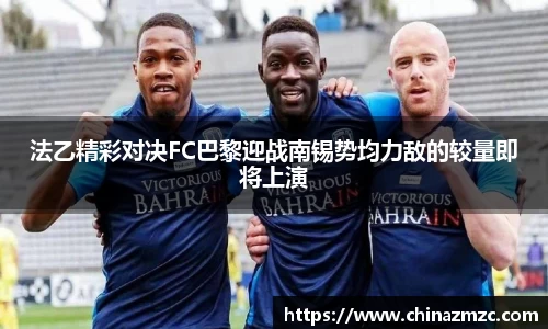 法乙精彩对决FC巴黎迎战南锡势均力敌的较量即将上演
