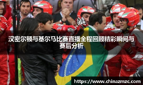 汉密尔顿与基尔马比赛直播全程回顾精彩瞬间与赛后分析