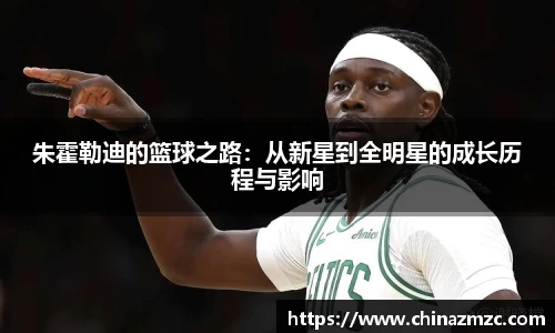 朱霍勒迪的篮球之路：从新星到全明星的成长历程与影响
