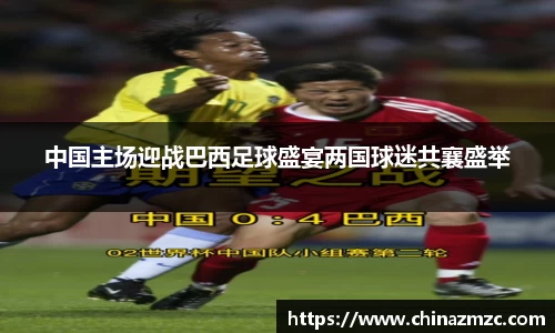 中国主场迎战巴西足球盛宴两国球迷共襄盛举