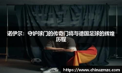 诺伊尔：守护球门的传奇门将与德国足球的辉煌历程