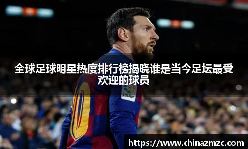 全球足球明星热度排行榜揭晓谁是当今足坛最受欢迎的球员