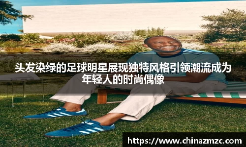 头发染绿的足球明星展现独特风格引领潮流成为年轻人的时尚偶像
