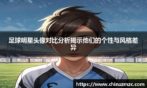 足球明星头像对比分析揭示他们的个性与风格差异